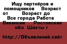 Ищу партнёров и помощников  › Возраст от ­ 16 › Возраст до ­ 35 - Все города Работа » Вакансии   . Ростовская обл.,Шахты г.